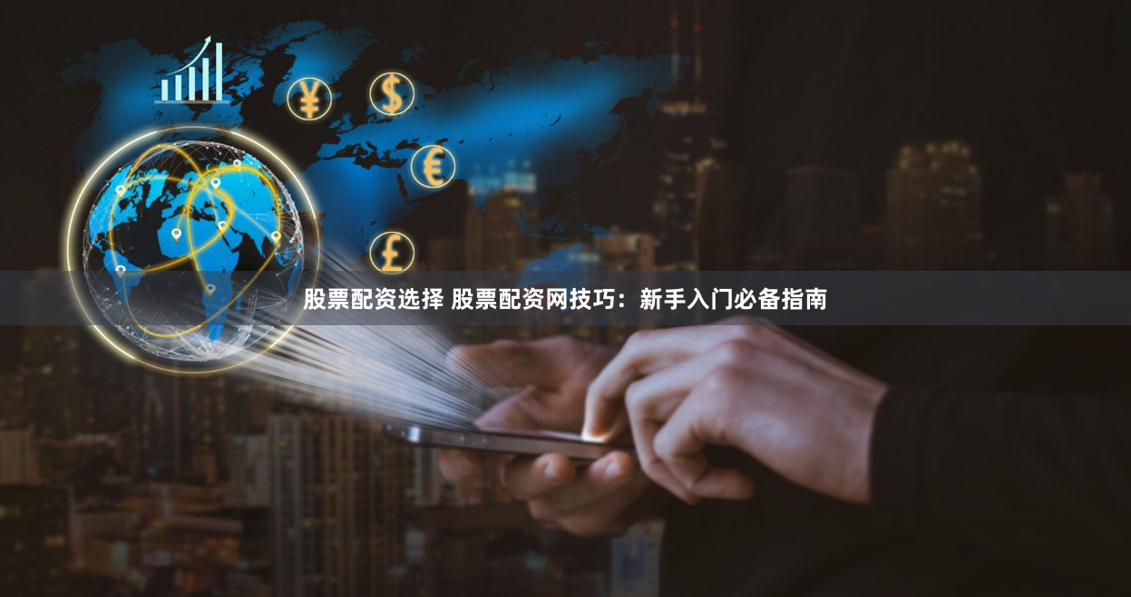 股票配资选择 股票配资网技巧：新手入门必备指南