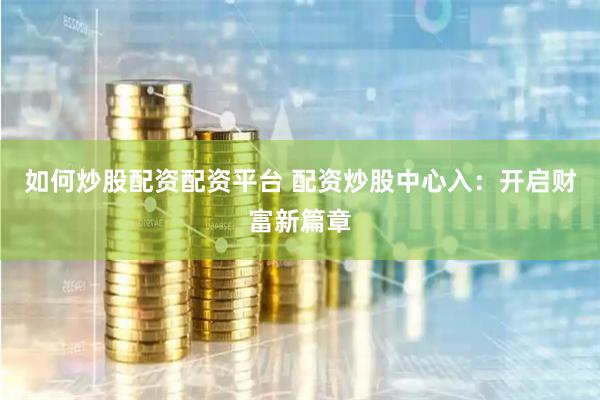 如何炒股配资配资平台 配资炒股中心入：开启财富新篇章