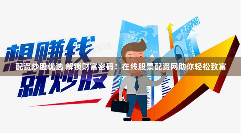 配资炒股优选 解锁财富密码！在线股票配资网助你轻松致富