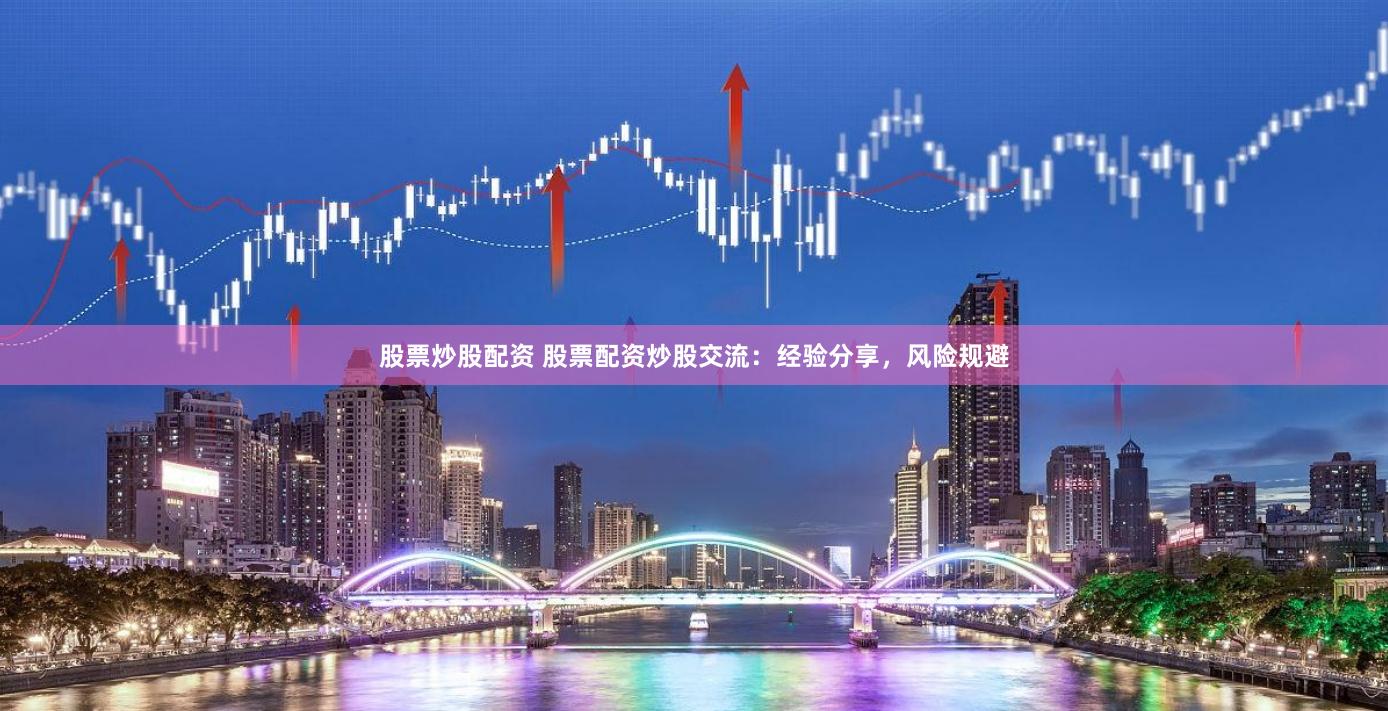 股票炒股配资 股票配资炒股交流：经验分享，风险规避