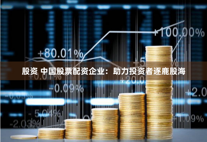 股资 中国股票配资企业：助力投资者逐鹿股海