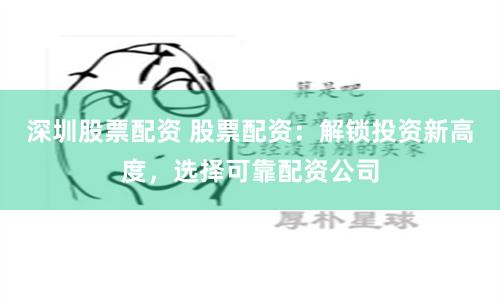 深圳股票配资 股票配资：解锁投资新高度，选择可靠配资公司