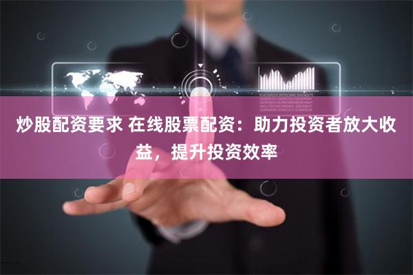 炒股配资要求 在线股票配资：助力投资者放大收益，提升投资效率