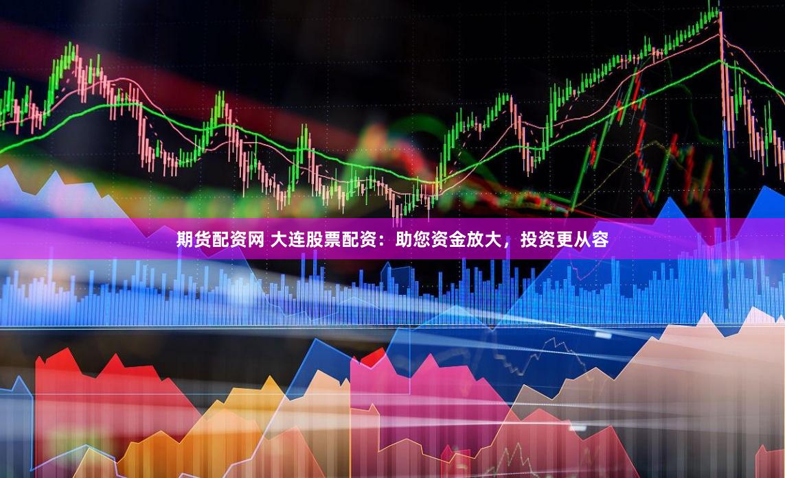期货配资网 大连股票配资：助您资金放大，投资更从容