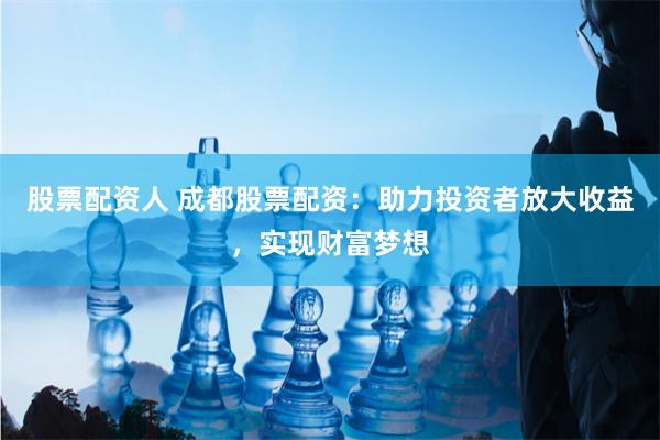 股票配资人 成都股票配资：助力投资者放大收益，实现财富梦想
