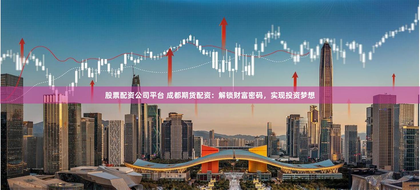 股票配资公司平台 成都期货配资：解锁财富密码，实现投资梦想