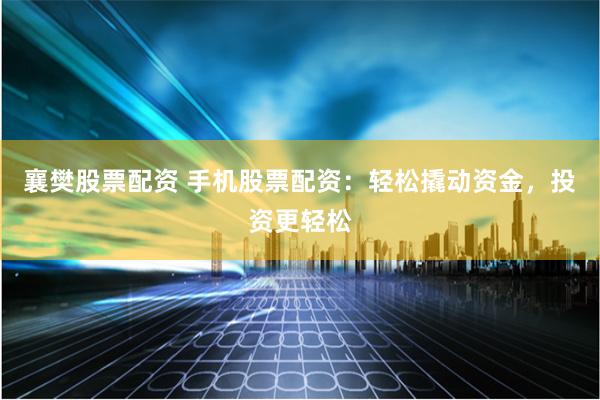 襄樊股票配资 手机股票配资：轻松撬动资金，投资更轻松