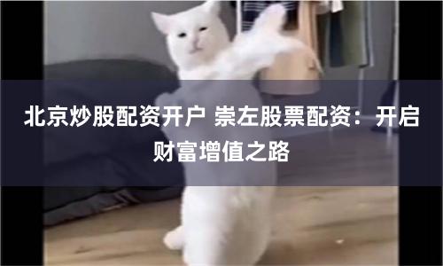 北京炒股配资开户 崇左股票配资：开启财富增值之路