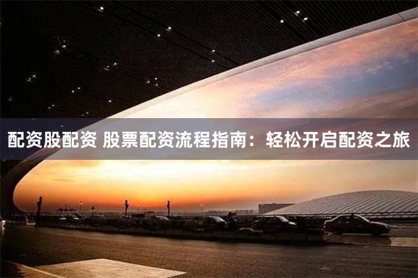 配资股配资 股票配资流程指南：轻松开启配资之旅