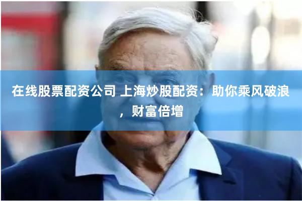 在线股票配资公司 上海炒股配资：助你乘风破浪，财富倍增