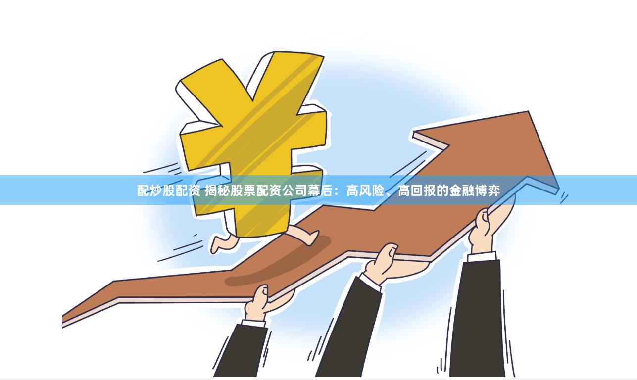 配炒股配资 揭秘股票配资公司幕后：高风险、高回报的金融博弈