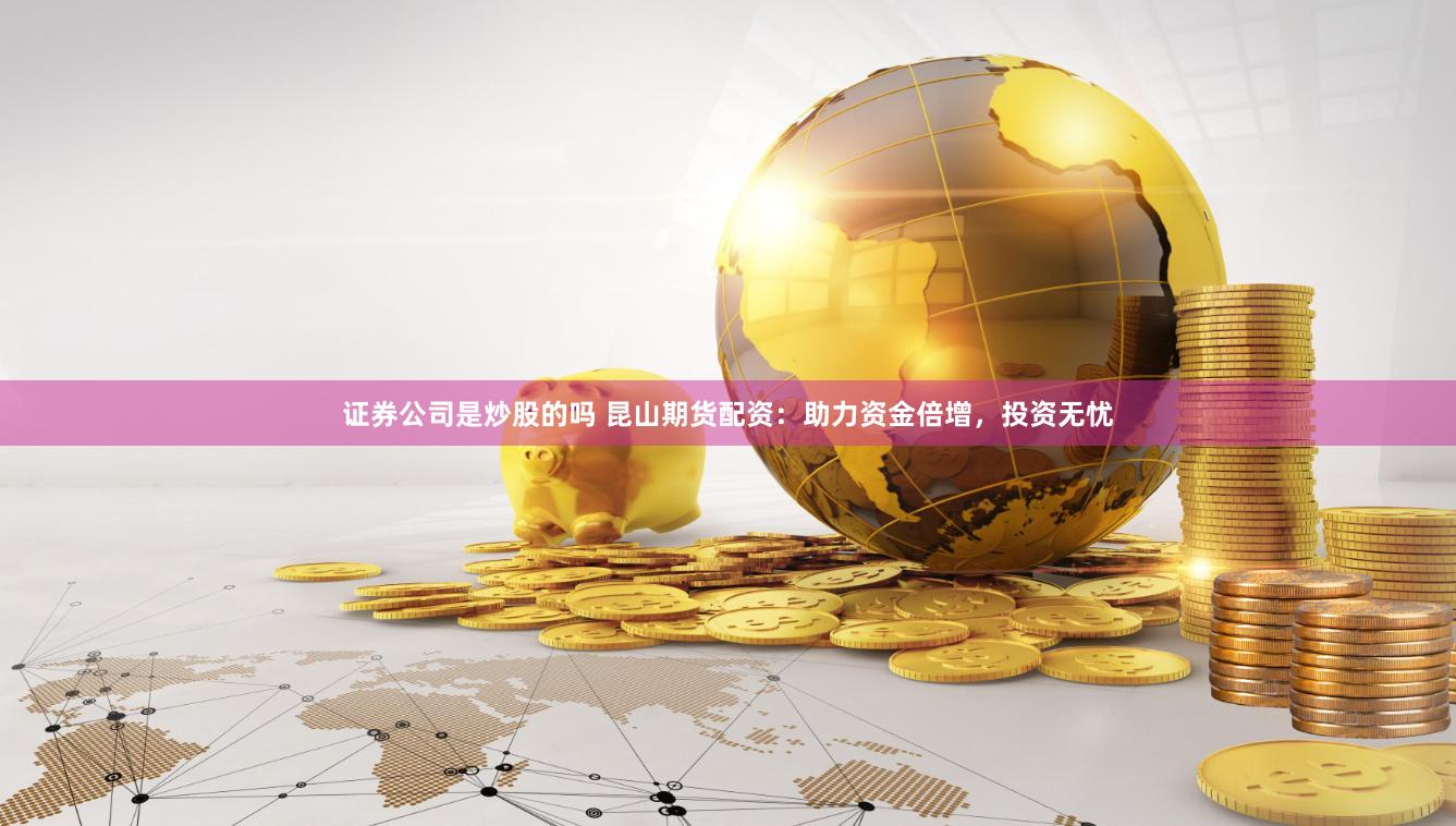 证券公司是炒股的吗 昆山期货配资：助力资金倍增，投资无忧