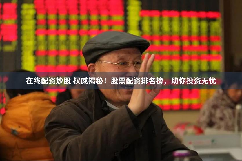 在线配资炒股 权威揭秘！股票配资排名榜，助你投资无忧
