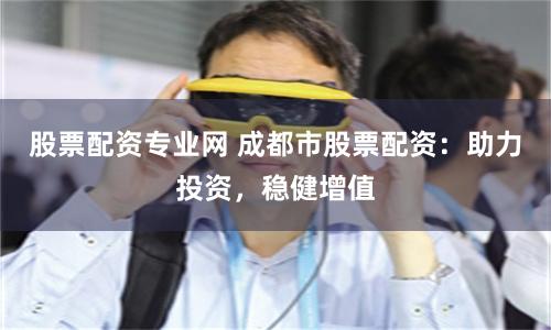 股票配资专业网 成都市股票配资：助力投资，稳健增值