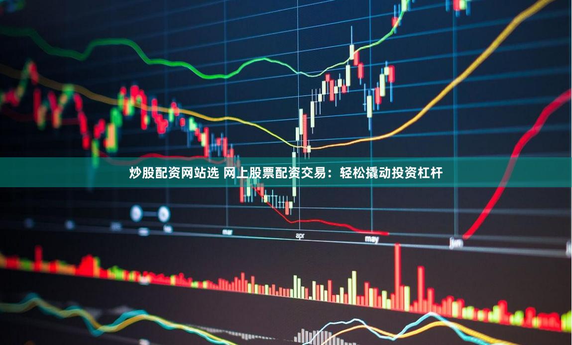 炒股配资网站选 网上股票配资交易：轻松撬动投资杠杆