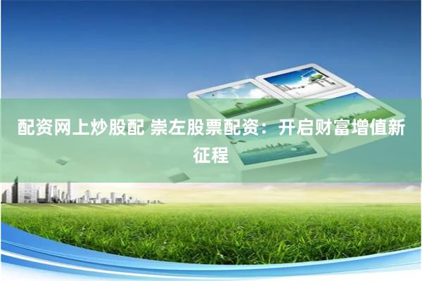 配资网上炒股配 崇左股票配资：开启财富增值新征程