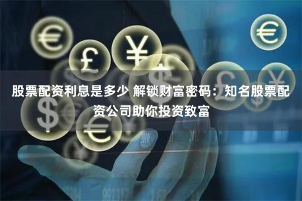 股票配资利息是多少 解锁财富密码：知名股票配资公司助你投资致富