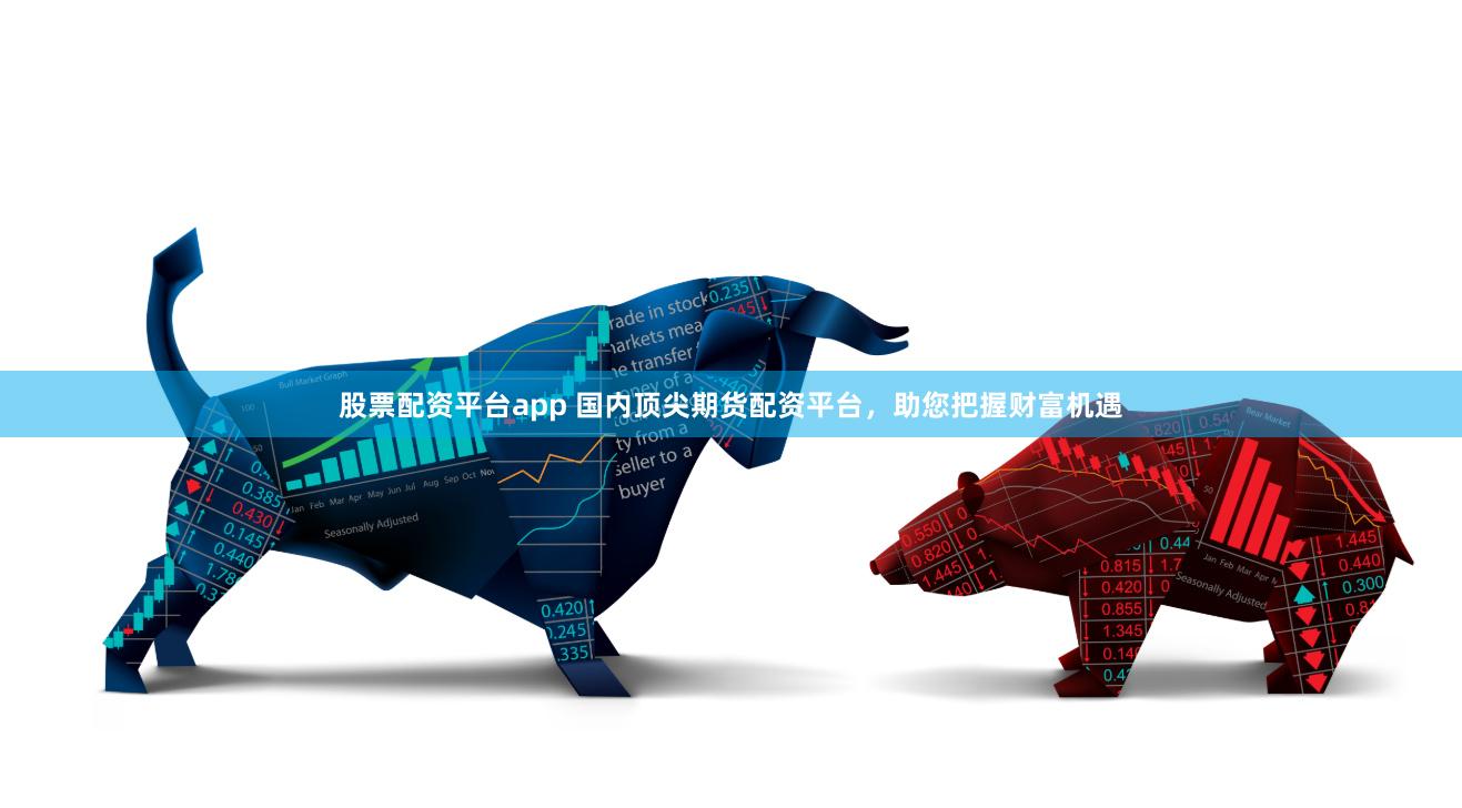 股票配资平台app 国内顶尖期货配资平台，助您把握财富机遇