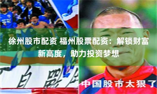 徐州股市配资 福州股票配资：解锁财富新高度，助力投资梦想