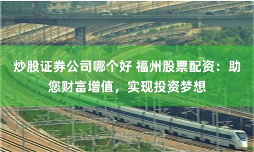 炒股证券公司哪个好 福州股票配资：助您财富增值，实现投资梦想
