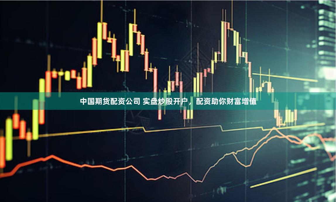 中国期货配资公司 实盘炒股开户，配资助你财富增值