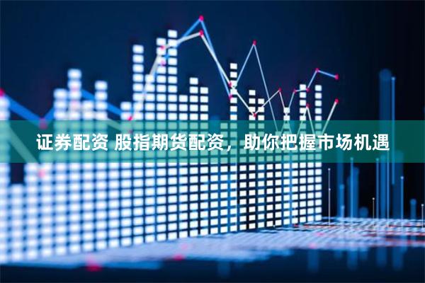 证券配资 股指期货配资，助你把握市场机遇