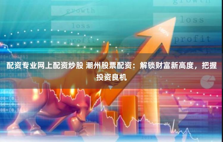 配资专业网上配资炒股 潮州股票配资:解锁财富新高度,把握投资良机