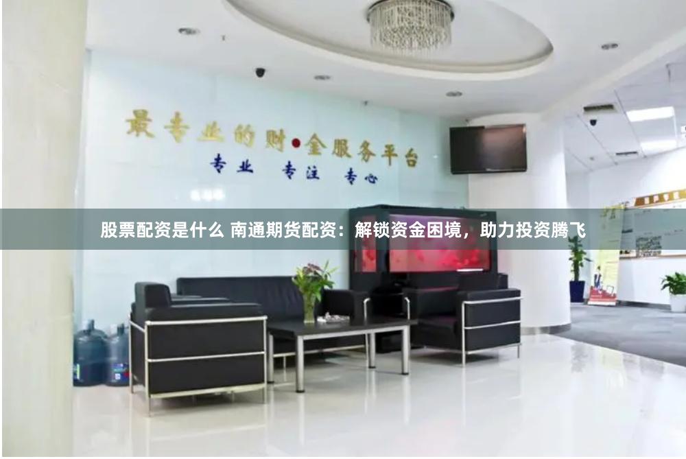 股票配资是什么 南通期货配资：解锁资金困境，助力投资腾飞