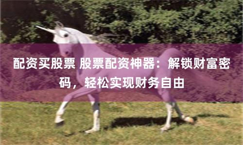 配资买股票 股票配资神器：解锁财富密码，轻松实现财务自由