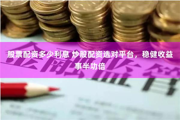 股票配资多少利息 炒股配资选对平台，稳健收益事半功倍