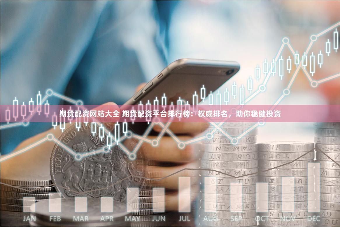 期货配资网站大全 期货配资平台排行榜：权威排名，助你稳健投资