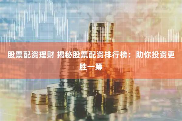 股票配资理财 揭秘股票配资排行榜：助你投资更胜一筹
