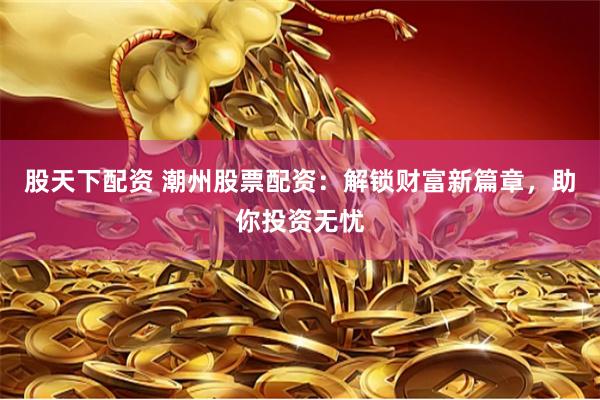 股天下配资 潮州股票配资：解锁财富新篇章，助你投资无忧