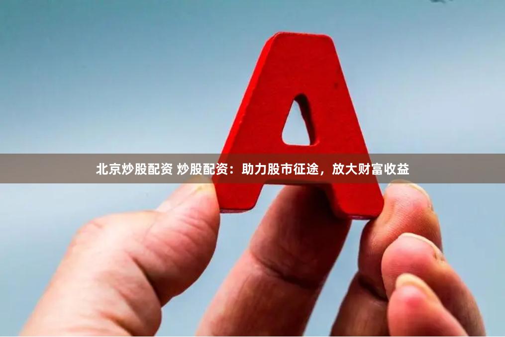 北京炒股配资 炒股配资：助力股市征途，放大财富收益