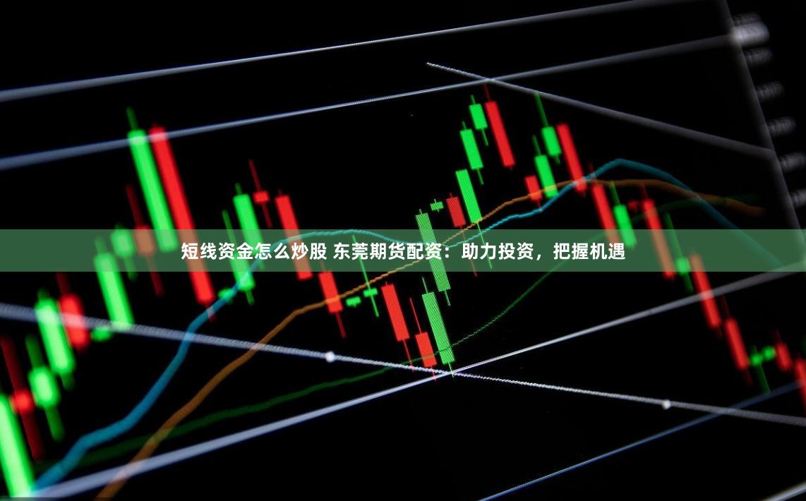 短线资金怎么炒股 东莞期货配资：助力投资，把握机遇