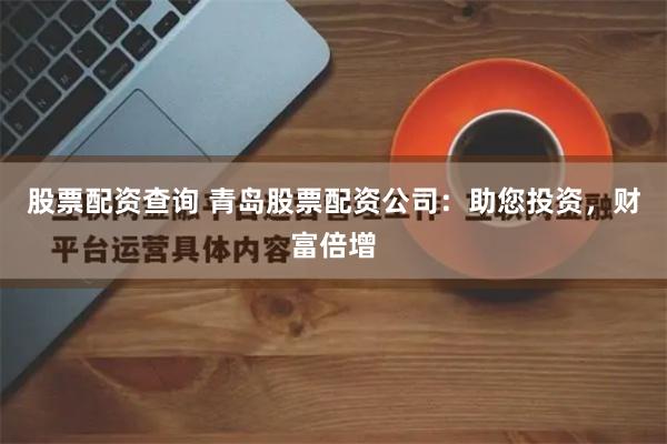股票配资查询 青岛股票配资公司：助您投资，财富倍增