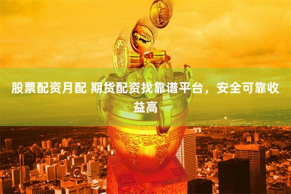 股票配资月配 期货配资找靠谱平台，安全可靠收益高
