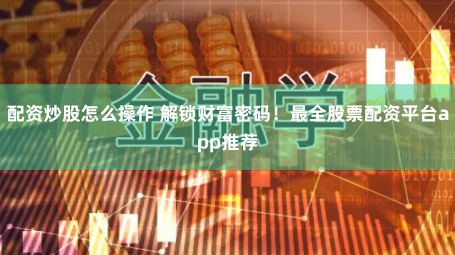 配资炒股怎么操作 解锁财富密码！最全股票配资平台app推荐