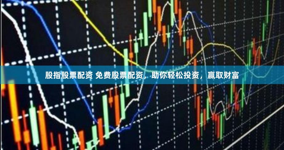股指股票配资 免费股票配资，助你轻松投资，赢取财富