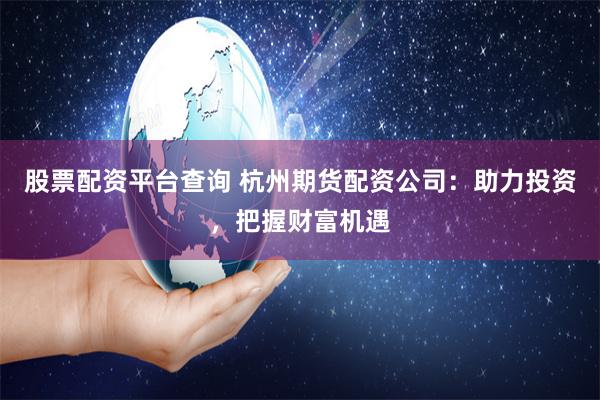 股票配资平台查询 杭州期货配资公司：助力投资，把握财富机遇