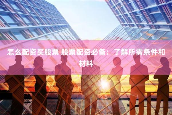 怎么配资买股票 股票配资必备：了解所需条件和材料