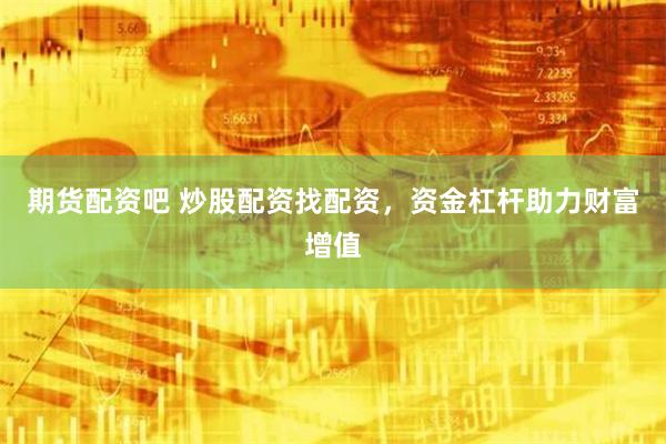 期货配资吧 炒股配资找配资，资金杠杆助力财富增值