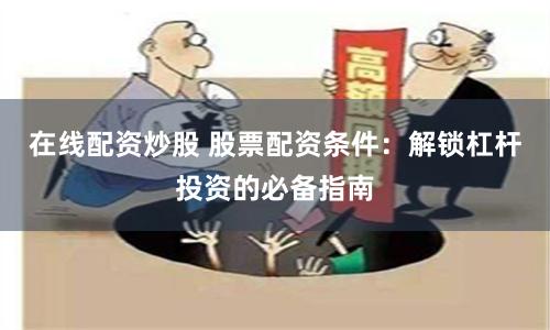 在线配资炒股 股票配资条件：解锁杠杆投资的必备指南