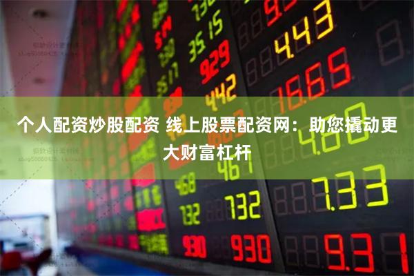 个人配资炒股配资 线上股票配资网：助您撬动更大财富杠杆