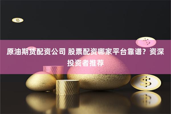 原油期货配资公司 股票配资哪家平台靠谱？资深投资者推荐