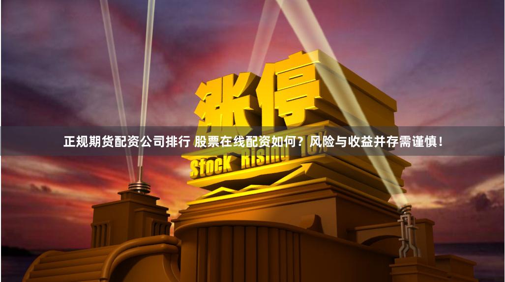 正规期货配资公司排行 股票在线配资如何？风险与收益并存需谨慎！