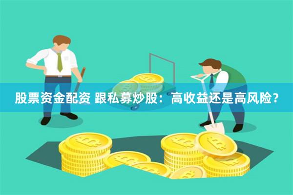 股票资金配资 跟私募炒股：高收益还是高风险？
