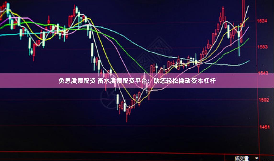 免息股票配资 衡水股票配资平台：助您轻松撬动资本杠杆