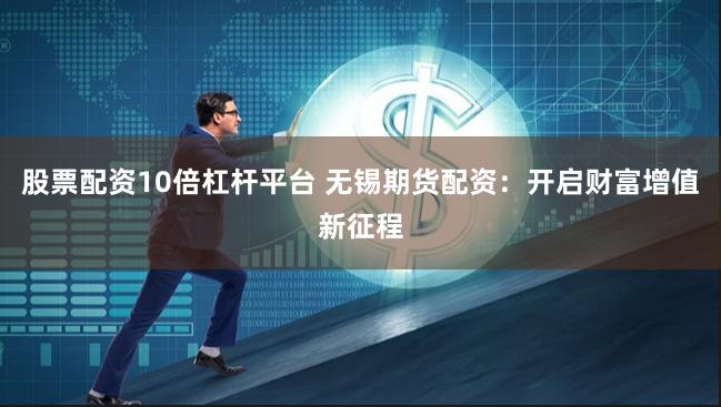股票配资10倍杠杆平台 无锡期货配资：开启财富增值新征程