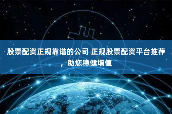 股票配资正规靠谱的公司 正规股票配资平台推荐,助您稳健增值